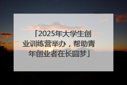 2025年大学生创业训练营举办，帮助青年创业者在长圆梦