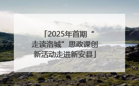 2025年首期“走读洛城”思政课创新活动走进新安县