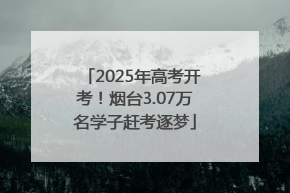 2025年高考开考！烟台3.07万名学子赶考逐梦