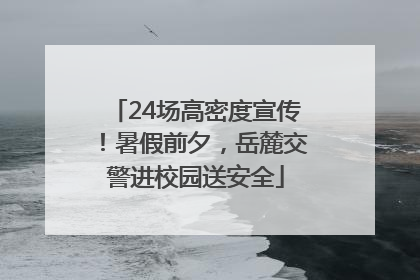 24场高密度宣传！暑假前夕，岳麓交警进校园送安全