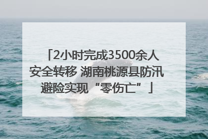 2小时完成3500余人安全转移 湖南桃源县防汛避险实现“零伤亡”