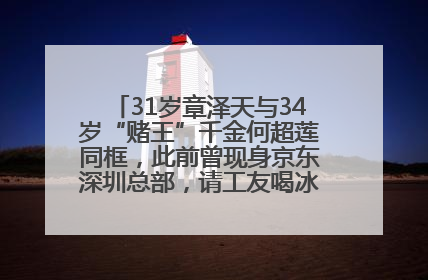 31岁章泽天与34岁“赌王”千金何超莲同框，此前曾现身京东深圳总部，请工友喝冰饮，点了300多杯