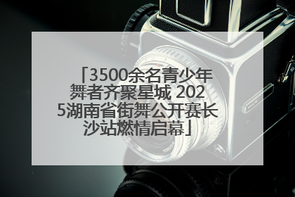 3500余名青少年舞者齐聚星城 2025湖南省街舞公开赛长沙站燃情启幕