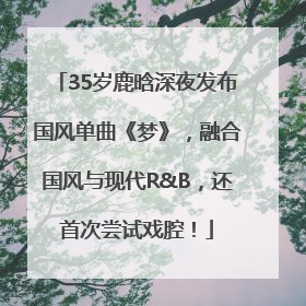 35岁鹿晗深夜发布国风单曲《梦》，融合国风与现代R&B，还首次尝试戏腔！