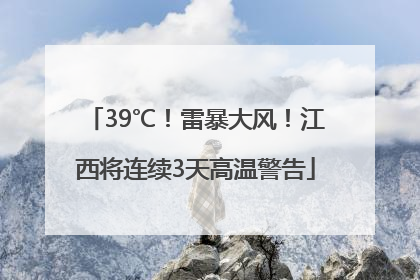 39℃！雷暴大风！江西将连续3天高温警告