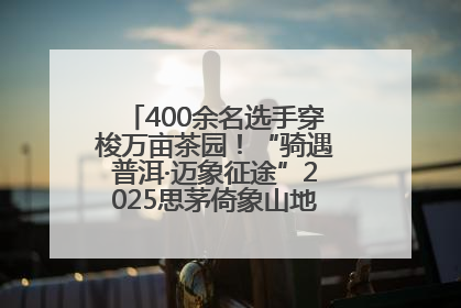 400余名选手穿梭万亩茶园！“骑遇普洱·迈象征途”2025思茅倚象山地自行车赛圆满举行