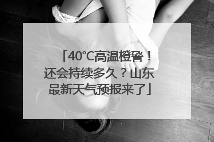 40℃高温橙警！还会持续多久？山东最新天气预报来了