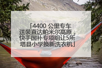 4400 公里专车送装直达帕米尔高原，快手国补专项组让5所塔县小学换新洗衣机