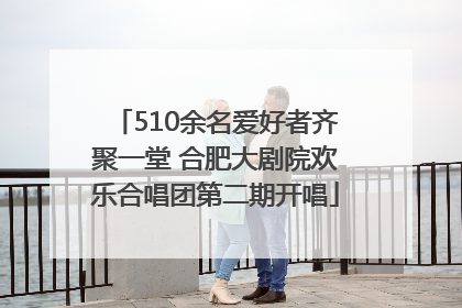 510余名爱好者齐聚一堂 合肥大剧院欢乐合唱团第二期开唱