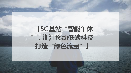 5G基站“智能午休”，浙江移动低碳科技打造“绿色流量”