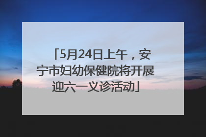 5月24日上午，安宁市妇幼保健院将开展迎六一义诊活动