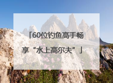 60位钓鱼高手畅享“水上高尔夫”