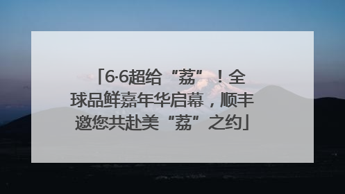 6·6超给“荔”！全球品鲜嘉年华启幕，顺丰邀您共赴美“荔”之约
