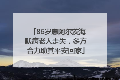 86岁患阿尔茨海默病老人走失，多方合力助其平安回家