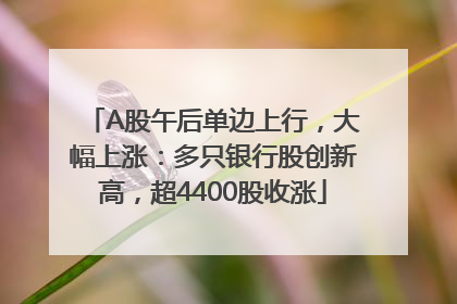 A股午后单边上行，大幅上涨：多只银行股创新高，超4400股收涨