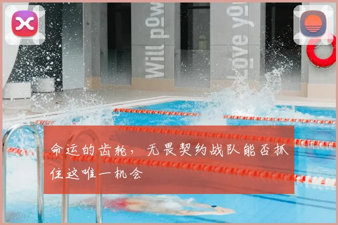 命运的齿轮，无畏契约战队能否抓住这唯一机会