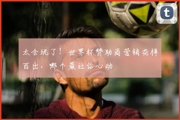 太会玩了!世界杯赞助商营销花样百出,哪个最让你心动