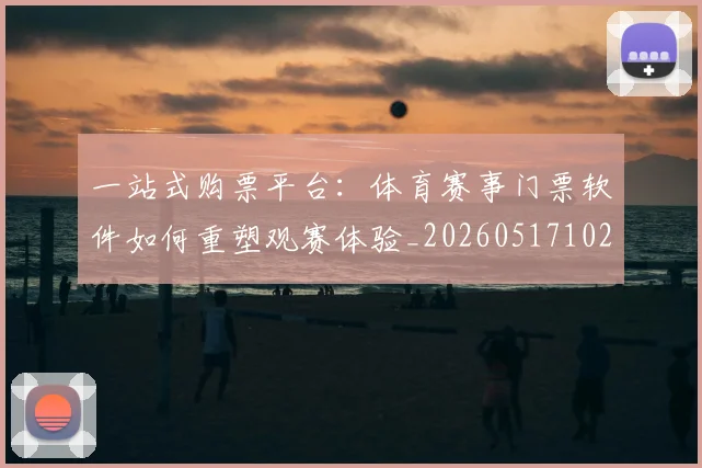 一站式购票平台：体育赛事门票软件如何重塑观赛体验_20260517102335