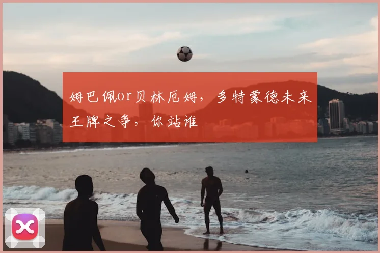 姆巴佩or贝林厄姆，多特蒙德未来王牌之争，你站谁