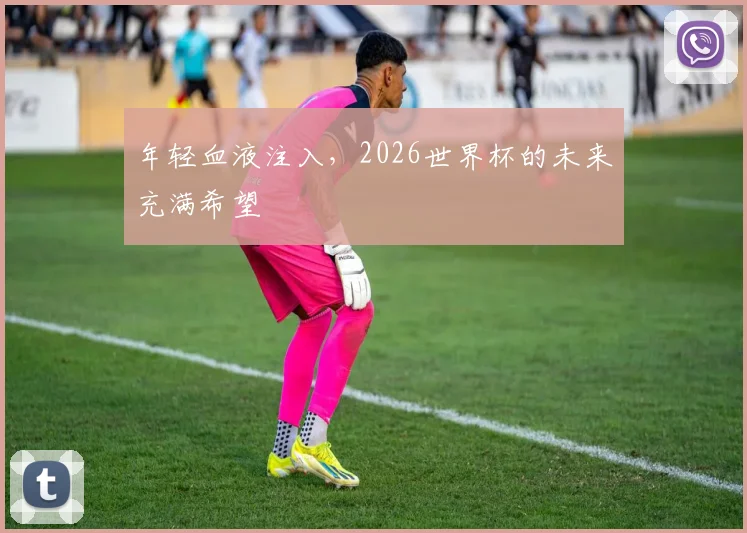 年轻血液注入,2026世界杯的未来充满希望