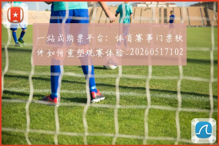 一站式购票平台：体育赛事门票软件如何重塑观赛体验_20260517102335
