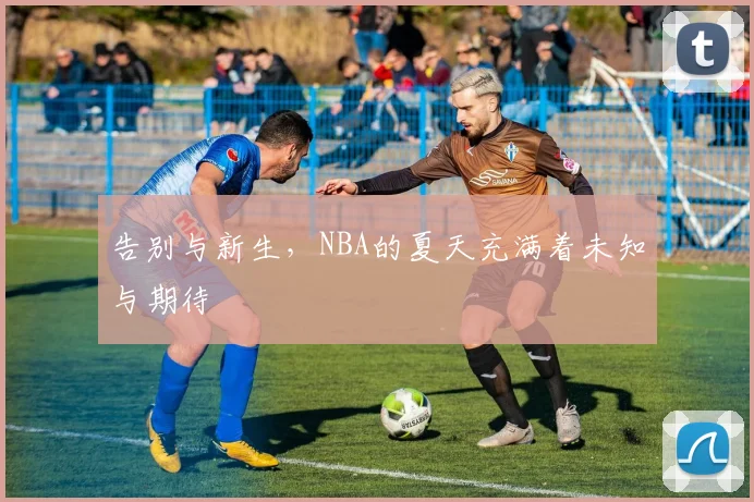 告别与新生，NBA的夏天充满着未知与期待