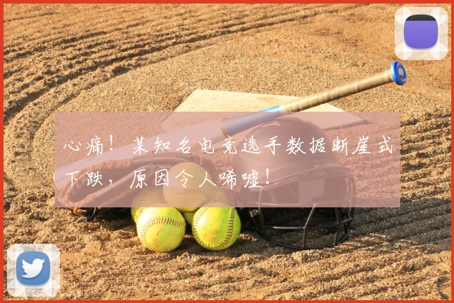 心痛!某知名电竞选手数据断崖式下跌,原因令人唏嘘!