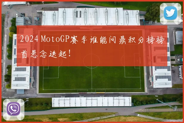 2024 MotoGP赛季谁能问鼎积分榜榜首悬念迭起！