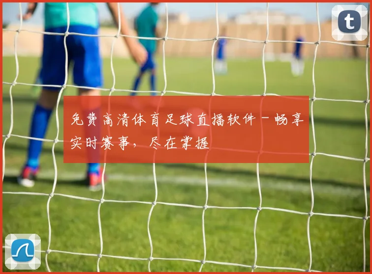 免费高清体育足球直播软件 - 畅享实时赛事，尽在掌握