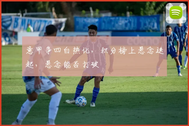 意甲争四白热化，积分榜上悬念迭起，悬念能否打破