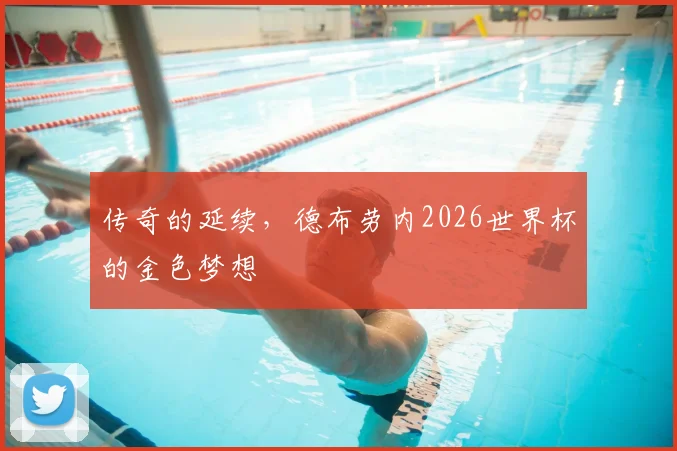 传奇的延续，德布劳内2026世界杯的金色梦想