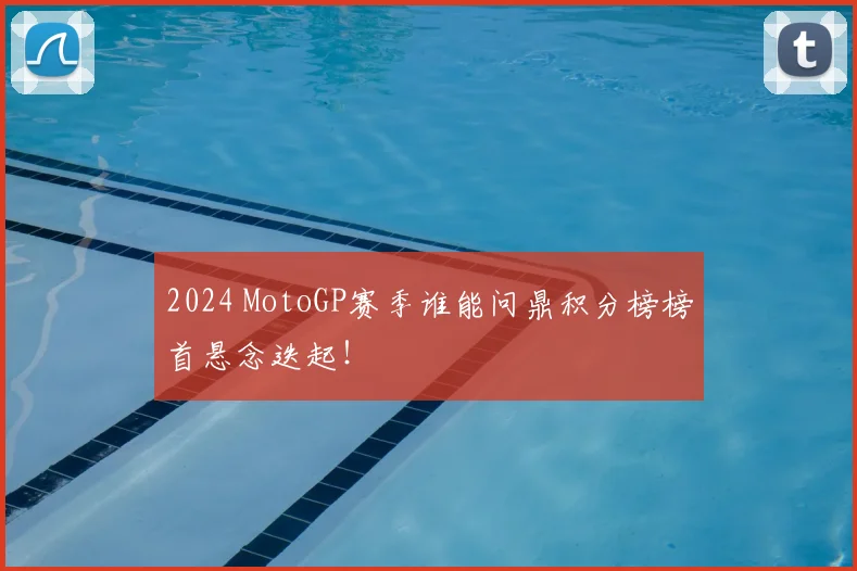 2024 MotoGP赛季谁能问鼎积分榜榜首悬念迭起！