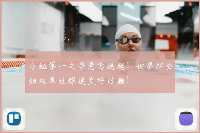 小组第一之争悬念迭起！世界杯分组结果让球迷直呼过瘾！